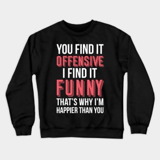 YOU FIND IT OFFENSIVE? I FIND IT FUNNY, THAT'S WHY I'M HAPPIER THAN YOU Crewneck Sweatshirt